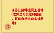 江苏江阴种植灵芝基地(江苏江阴灵芝种植园：打造自然生态食材基地)