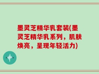 墨灵芝精华乳套装(墨灵芝精华乳系列，肌肤焕亮，呈现年轻活力)