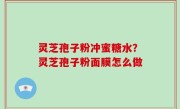 灵芝孢子粉冲蜜糖水？灵芝孢子粉面膜怎么做