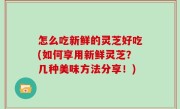 怎么吃新鲜的灵芝好吃(如何享用新鲜灵芝？几种美味方法分享！)