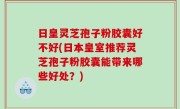日皇灵芝孢子粉胶囊好不好(日本皇室推荐灵芝孢子粉胶囊能带来哪些好处？)