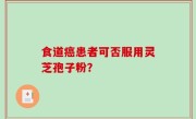 食道癌患者可否服用灵芝孢子粉？