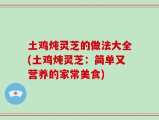 土鸡炖灵芝的做法大全(土鸡炖灵芝：简单又营养的家常美食)