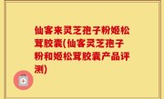 仙客来灵芝孢子粉姬松茸胶囊(仙客灵芝孢子粉和姬松茸胶囊产品评测)