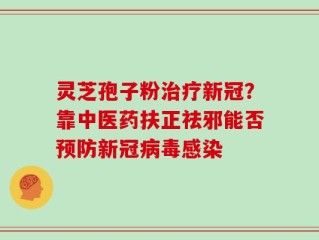 灵芝孢子粉治疗新冠？靠中医药扶正祛邪能否预防新冠病毒感染