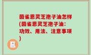 茵雀恩灵芝孢子油怎样(茵雀恩灵芝孢子油：功效、用法、注意事项)