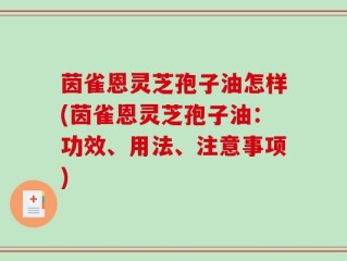 茵雀恩灵芝孢子油怎样(茵雀恩灵芝孢子油：功效、用法、注意事项)
