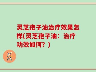 灵芝孢子油治疗效果怎样(灵芝孢子油：治疗功效如何？)