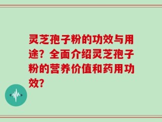 灵芝孢子粉的功效与用途？全面介绍灵芝孢子粉的营养价值和药用功效？