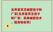 五养堂灵芝破壁孢子粉厂家(五养堂灵芝孢子粉厂家：采用破壁技术，提高吸收率)