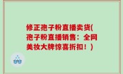 修正孢子粉直播卖货(孢子粉直播销售：全网美妆大牌惊喜折扣！)