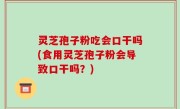 灵芝孢子粉吃会口干吗(食用灵芝孢子粉会导致口干吗？)