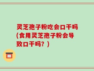 灵芝孢子粉吃会口干吗(食用灵芝孢子粉会导致口干吗？)