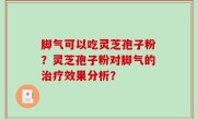 脚气可以吃灵芝孢子粉？灵芝孢子粉对脚气的治疗效果分析？