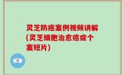 灵芝防癌案例视频讲解(灵芝细胞治愈癌症个案短片)