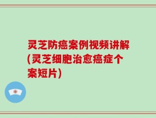 灵芝防癌案例视频讲解(灵芝细胞治愈癌症个案短片)