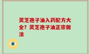 灵芝孢子油入药配方大全？灵芝孢子油正宗做法