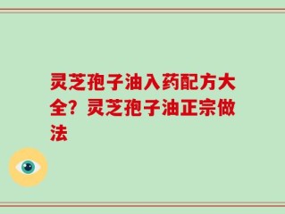 灵芝孢子油入药配方大全？灵芝孢子油正宗做法