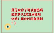 灵芝水冷了可以加热吗能放多久(灵芝水能加热吗？保存时间有限制！)