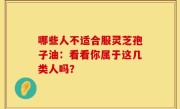 哪些人不适合服灵芝孢子油：看看你属于这几类人吗？