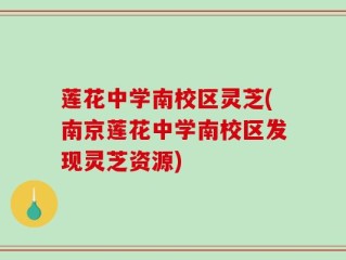 莲花中学南校区灵芝(南京莲花中学南校区发现灵芝资源)