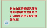 长白山玉秀破壁灵芝孢子粉的功效与使用方法？详解灵芝孢子粉的保健作用？