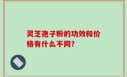 灵芝孢子粉的功效和价格有什么不同？