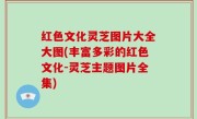 红色文化灵芝图片大全大图(丰富多彩的红色文化-灵芝主题图片全集)