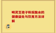 喝灵芝孢子粉反酸水的健康益处与饮用方法详解