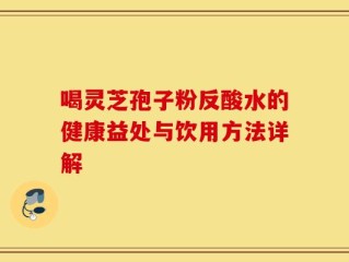 喝灵芝孢子粉反酸水的健康益处与饮用方法详解