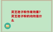 灵芝孢子粉作用效果？灵芝孢子粉的功效是什么