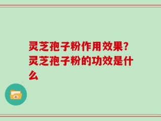 灵芝孢子粉作用效果？灵芝孢子粉的功效是什么