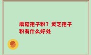 蘑菇孢子粉？灵芝孢子粉有什么好处