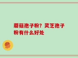蘑菇孢子粉？灵芝孢子粉有什么好处