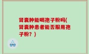 肾囊肿能喝孢子粉吗(肾囊肿患者能否服用孢子粉？)
