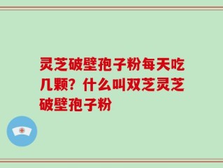 灵芝破壁孢子粉每天吃几颗？什么叫双芝灵芝破壁孢子粉