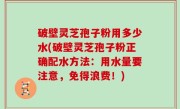 破壁灵芝孢子粉用多少水(破壁灵芝孢子粉正确配水方法：用水量要注意，免得浪费！)