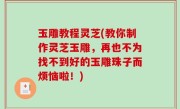 玉雕教程灵芝(教你制作灵芝玉雕，再也不为找不到好的玉雕珠子而烦恼啦！)
