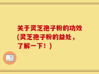 关于灵芝孢子粉的功效(灵芝孢子粉的益处，了解一下！)