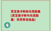 灵芝孢子粉和乌灵胶囊(灵芝孢子粉与乌灵胶囊：天然养生佳品)