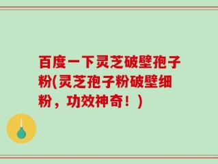 百度一下灵芝破壁孢子粉(灵芝孢子粉破壁细粉，功效神奇！)