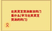 北芪灵芝煲汤做法窍门是什么(学习北芪灵芝煲汤的窍门)