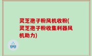 灵芝孢子粉风机收粉(灵芝孢子粉收集利器风机助力)
