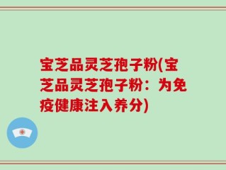 宝芝品灵芝孢子粉(宝芝品灵芝孢子粉：为免疫健康注入养分)