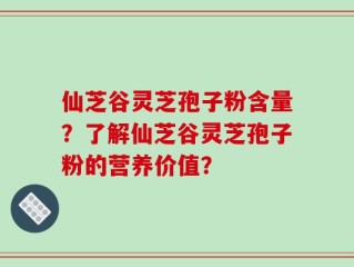 仙芝谷灵芝孢子粉含量？了解仙芝谷灵芝孢子粉的营养价值？