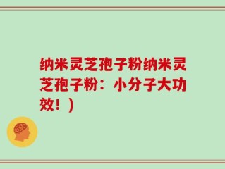 纳米灵芝孢子粉纳米灵芝孢子粉：小分子大功效！)