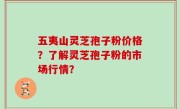 五夷山灵芝孢子粉价格？了解灵芝孢子粉的市场行情？