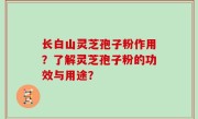 长白山灵芝孢子粉作用？了解灵芝孢子粉的功效与用途？