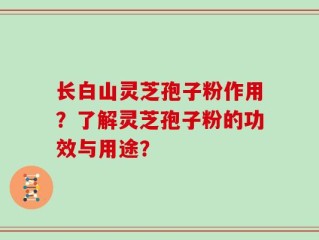 长白山灵芝孢子粉作用？了解灵芝孢子粉的功效与用途？