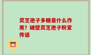 灵芝孢子多糖是什么作用？破壁灵芝孢子粉宣传语